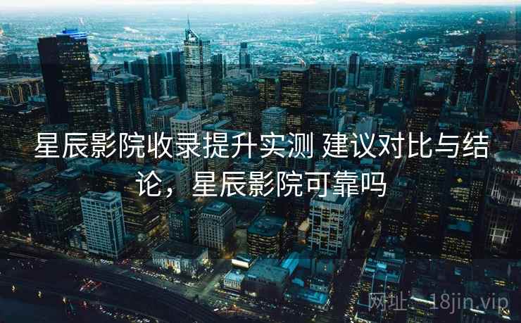 星辰影院收录提升实测 建议对比与结论，星辰影院可靠吗