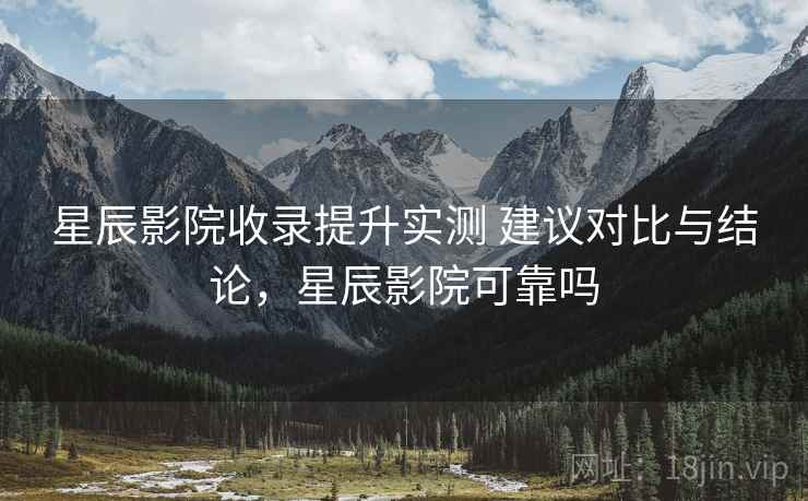 星辰影院收录提升实测 建议对比与结论，星辰影院可靠吗