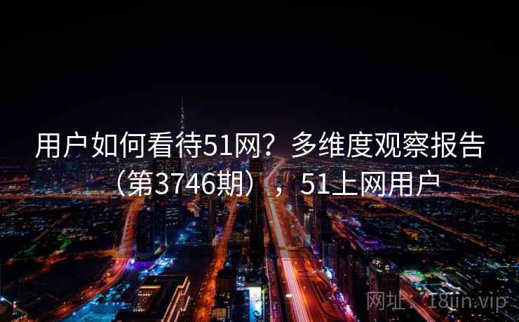 用户如何看待51网？多维度观察报告（第3746期），51上网用户