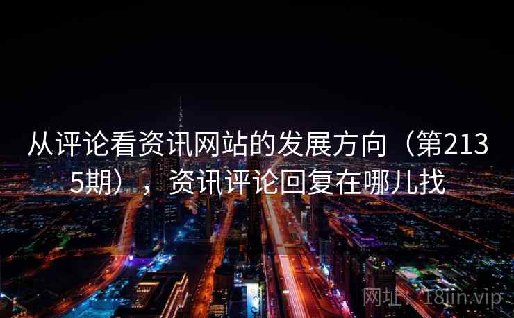 从评论看资讯网站的发展方向(第2135期),资讯评论回复在哪儿找 从评论看资讯网站的发展方向(第2135期),资讯评论回复在哪儿找