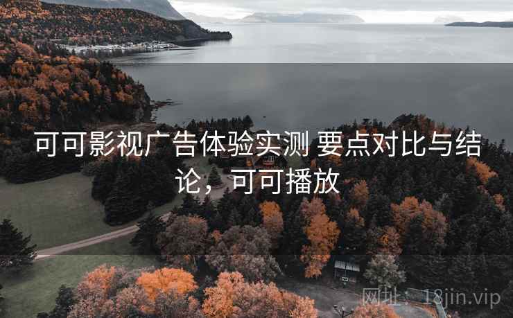 可可影视广告体验实测 要点对比与结论，可可播放