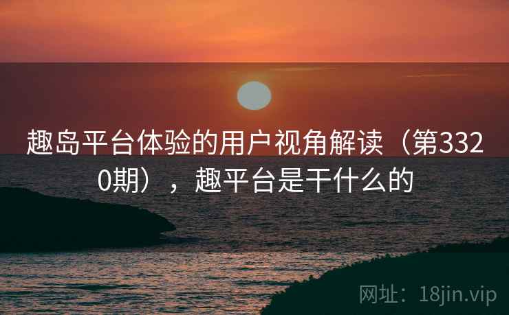 趣岛平台体验的用户视角解读（第3320期），趣平台是干什么的