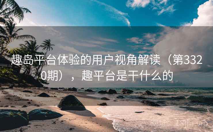 趣岛平台体验的用户视角解读（第3320期），趣平台是干什么的
