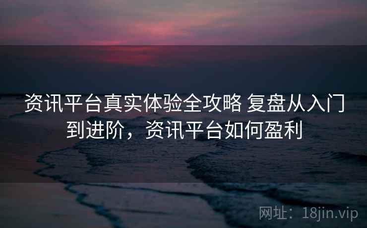 资讯平台真实体验全攻略 复盘从入门到进阶,资讯平台如何盈利 资讯平台真实体验全攻略 复盘从入门到进阶,资讯平台如何盈利