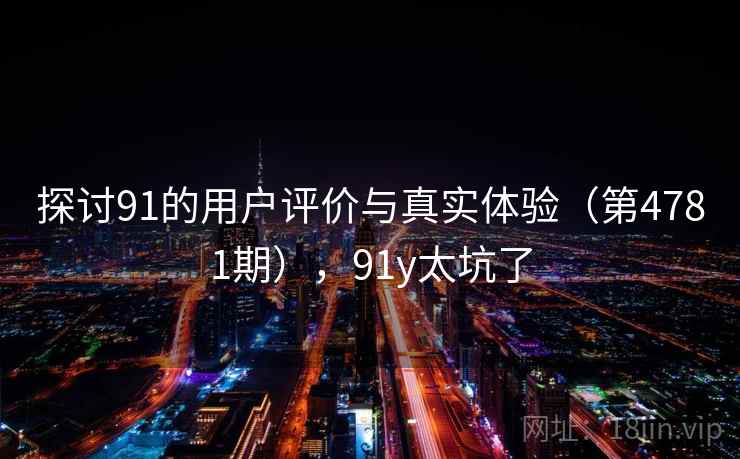 探讨91的用户评价与真实体验(第4781期),91y太坑了 探讨91的用户评价与真实体验(第4781期),91y太坑了