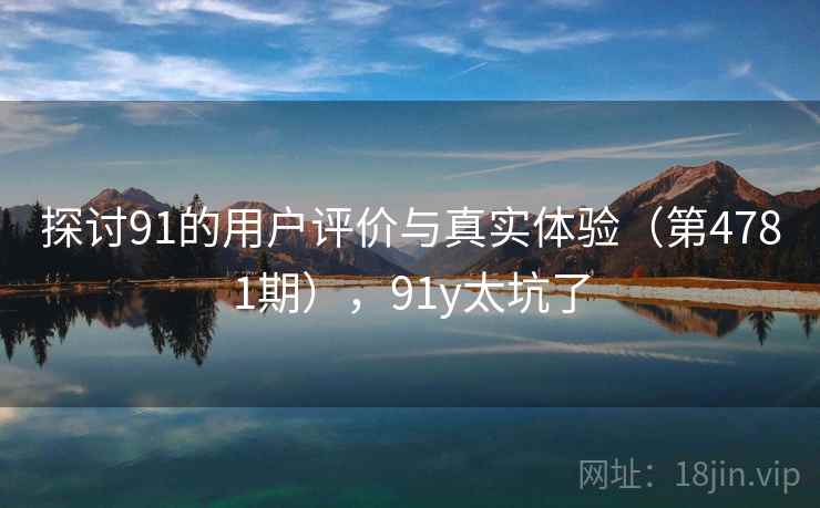 探讨91的用户评价与真实体验(第4781期),91y太坑了 探讨91的用户评价与真实体验(第4781期),91y太坑了