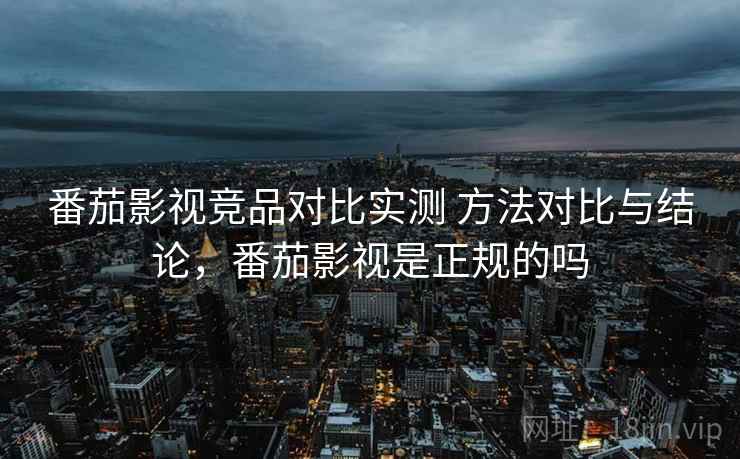 番茄影视竞品对比实测 方法对比与结论，番茄影视是正规的吗