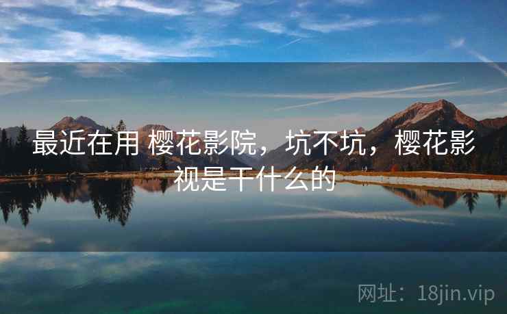 最近在用 樱花影院，坑不坑，樱花影视是干什么的