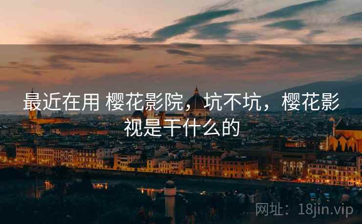 最近在用 樱花影院，坑不坑，樱花影视是干什么的