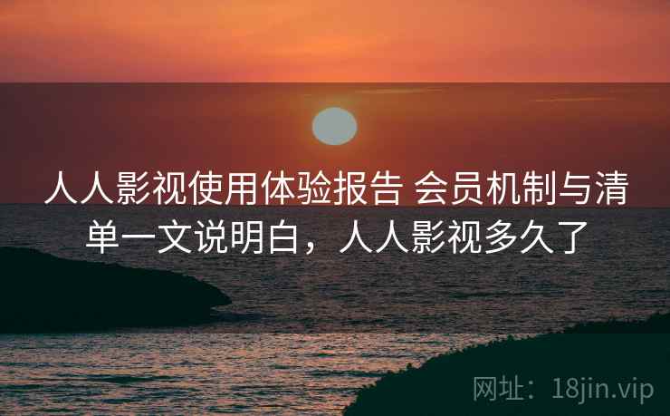 人人影视使用体验报告 会员机制与清单一文说明白,人人影视多久了 人人影视使用体验报告 会员机制与清单一文说明白,人人影视多久了