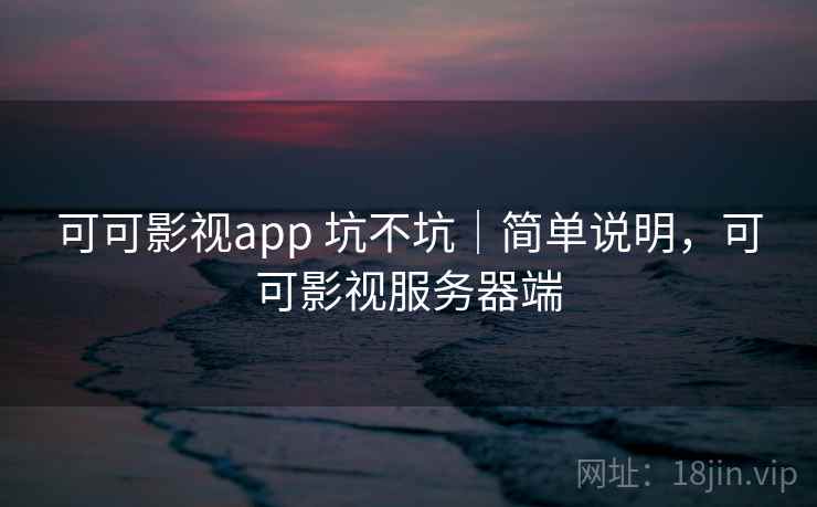 可可影视app 坑不坑｜简单说明，可可影视服务器端
