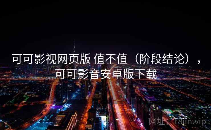 可可影视网页版 值不值（阶段结论），可可影音安卓版下载