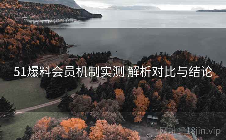 51爆料会员机制实测 解析对比与结论