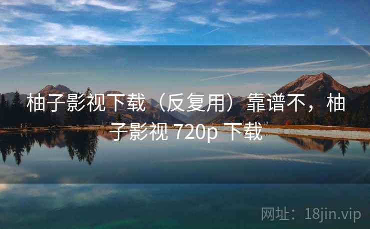 柚子影视下载（反复用）靠谱不，柚子影视 720p 下载