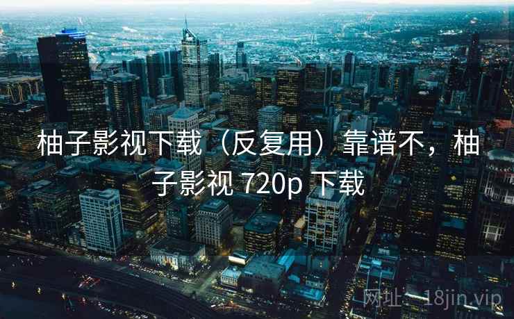 柚子影视下载（反复用）靠谱不，柚子影视 720p 下载