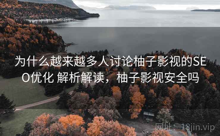 为什么越来越多人讨论柚子影视的SEO优化 解析解读,柚子影视安全吗 为什么越来越多人讨论柚子影视的SEO优化 解析解读,柚子影视安全吗