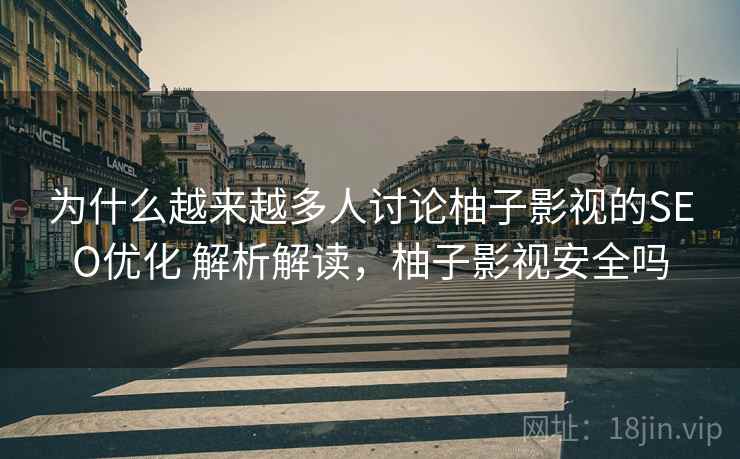 为什么越来越多人讨论柚子影视的SEO优化 解析解读,柚子影视安全吗 为什么越来越多人讨论柚子影视的SEO优化 解析解读,柚子影视安全吗