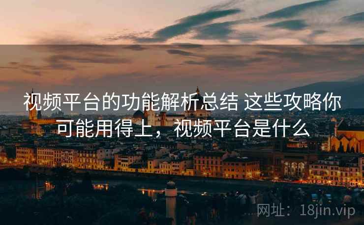 视频平台的功能解析总结 这些攻略你可能用得上,视频平台是什么 视频平台的功能解析总结 这些攻略你可能用得上,视频平台是什么