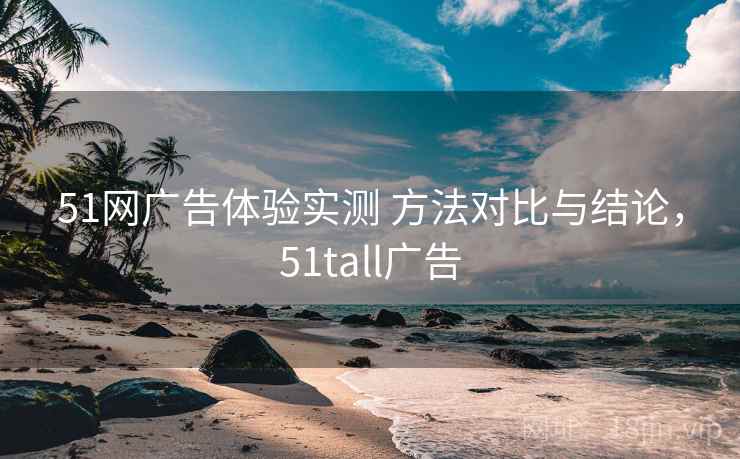 51网广告体验实测 方法对比与结论,51tall广告 51网广告体验实测 方法对比与结论,51tall广告