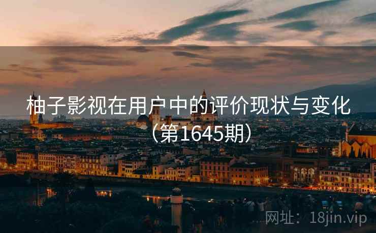 柚子影视在用户中的评价现状与变化(第1645期) 柚子影视在用户中的评价现状与变化(第1645期)