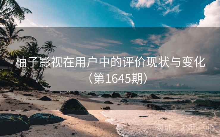 柚子影视在用户中的评价现状与变化(第1645期) 柚子影视在用户中的评价现状与变化(第1645期)