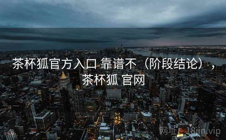 茶杯狐官方入口 靠谱不（阶段结论），茶杯狐 官网