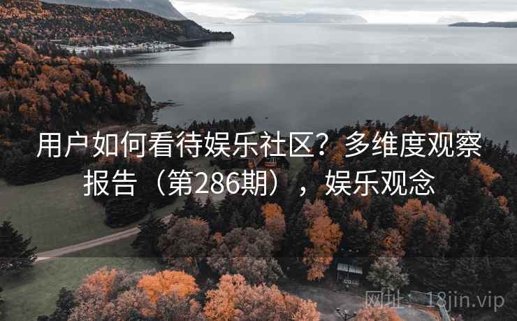 用户如何看待娱乐社区?多维度观察报告(第286期),娱乐观念 用户如何看待娱乐社区?多维度观察报告(第286期),娱乐观念