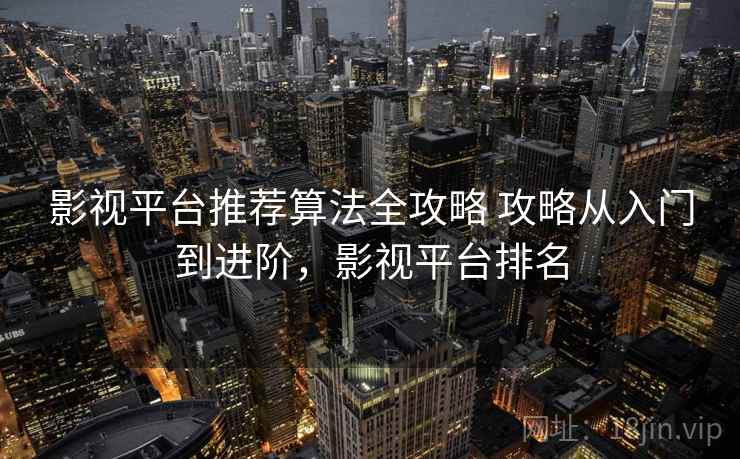 影视平台推荐算法全攻略 攻略从入门到进阶，影视平台排名
