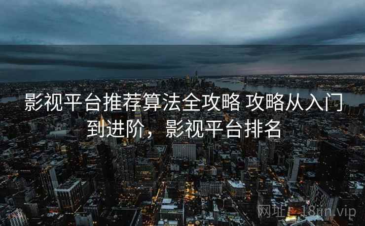 影视平台推荐算法全攻略 攻略从入门到进阶，影视平台排名