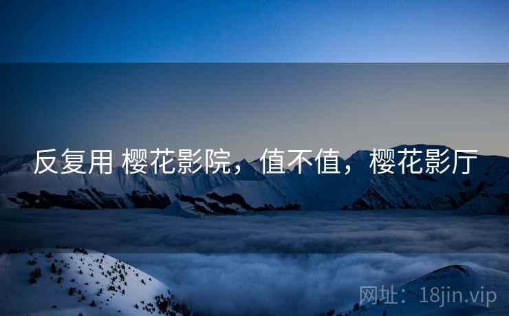 反复用 樱花影院,值不值,樱花影厅 反复用 樱花影院,值不值,樱花影厅
