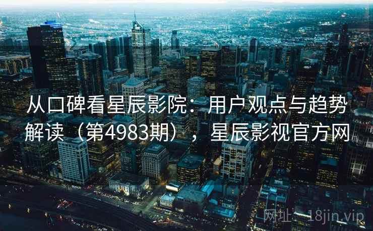 从口碑看星辰影院:用户观点与趋势解读(第4983期),星辰影视官方网 从口碑看星辰影院:用户观点与趋势解读(第4983期),星辰影视官方网