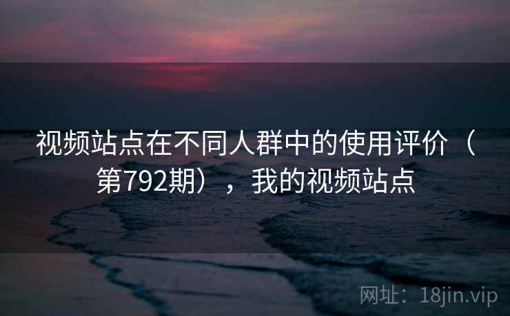 视频站点在不同人群中的使用评价(第792期),我的视频站点 视频站点在不同人群中的使用评价(第792期),我的视频站点