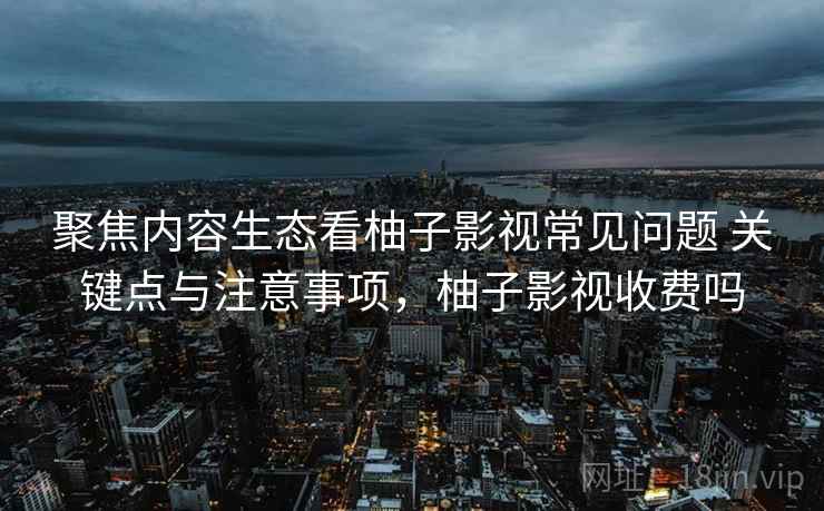 聚焦内容生态看柚子影视常见问题 关键点与注意事项,柚子影视收费吗 聚焦内容生态看柚子影视常见问题 关键点与注意事项,柚子影视收费吗