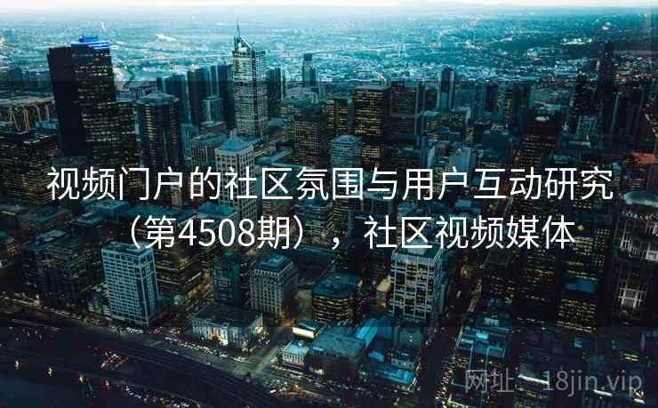 视频门户的社区氛围与用户互动研究(第4508期),社区视频媒体 视频门户的社区氛围与用户互动研究(第4508期),社区视频媒体