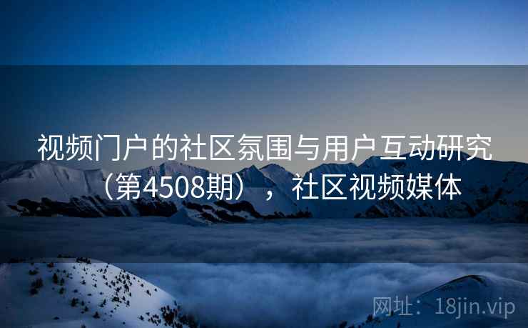 视频门户的社区氛围与用户互动研究(第4508期),社区视频媒体 视频门户的社区氛围与用户互动研究(第4508期),社区视频媒体