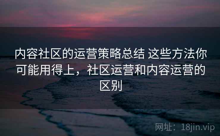内容社区的运营策略总结 这些方法你可能用得上,社区运营和内容运营的区别 内容社区的运营策略总结 这些方法你可能用得上,社区运营和内容运营的区别