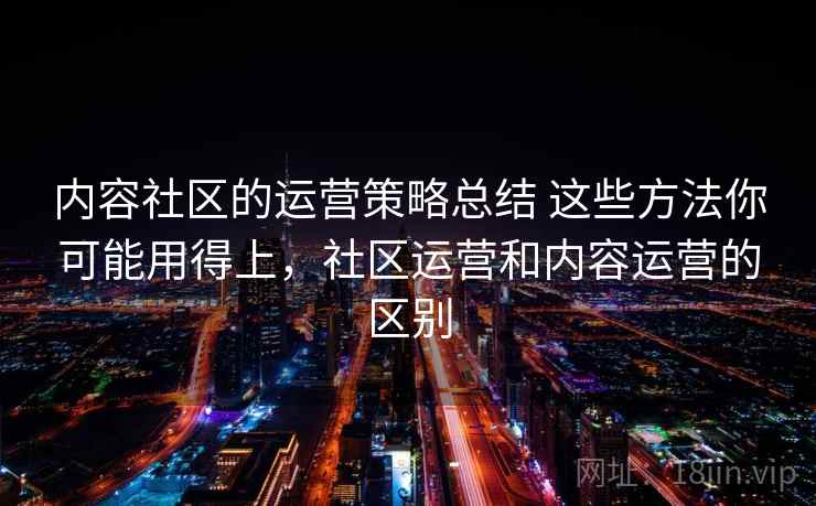 内容社区的运营策略总结 这些方法你可能用得上,社区运营和内容运营的区别 内容社区的运营策略总结 这些方法你可能用得上,社区运营和内容运营的区别