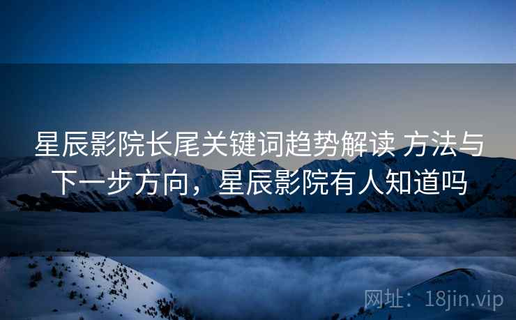 星辰影院长尾关键词趋势解读 方法与下一步方向,星辰影院有人知道吗 星辰影院长尾关键词趋势解读 方法与下一步方向,星辰影院有人知道吗