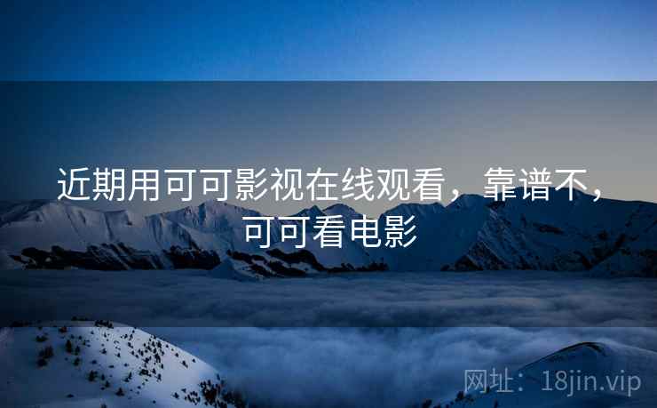 近期用可可影视在线观看，靠谱不，可可看电影