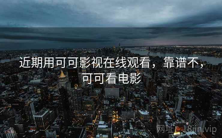 近期用可可影视在线观看，靠谱不，可可看电影