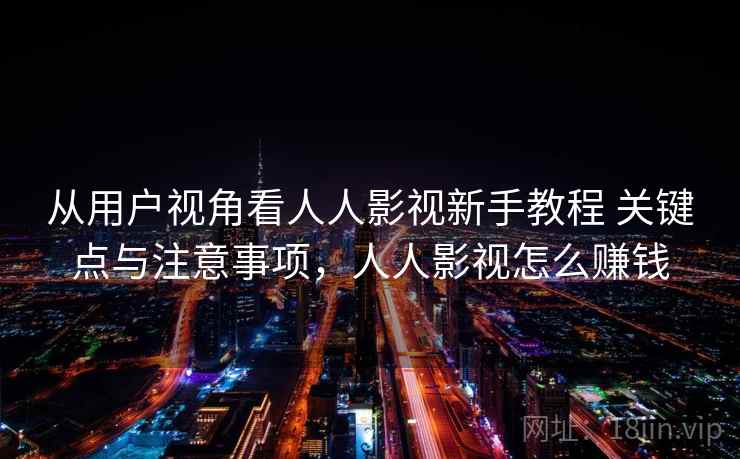 从用户视角看人人影视新手教程 关键点与注意事项，人人影视怎么赚钱
