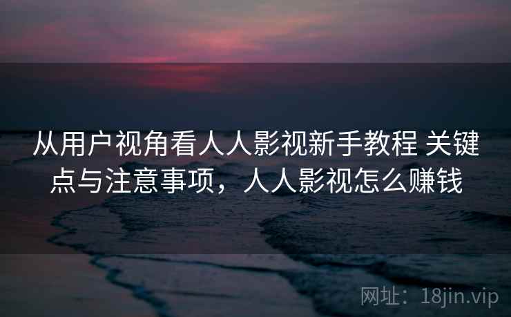从用户视角看人人影视新手教程 关键点与注意事项，人人影视怎么赚钱